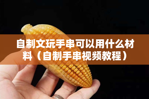 自制文玩手串可以用什么材料（自制手串视频教程）