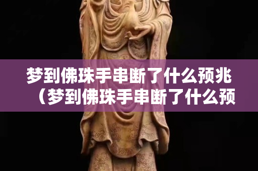 梦到佛珠手串断了什么预兆（梦到佛珠手串断了什么预兆女性）
