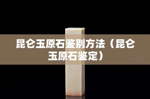 昆仑玉原石鉴别方法（昆仑玉原石鉴定）