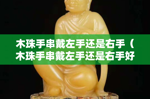 木珠手串戴左手还是右手（木珠手串戴左手还是右手好看）