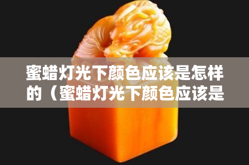 蜜蜡灯光下颜色应该是怎样的（蜜蜡灯光下颜色应该是怎样的图片）