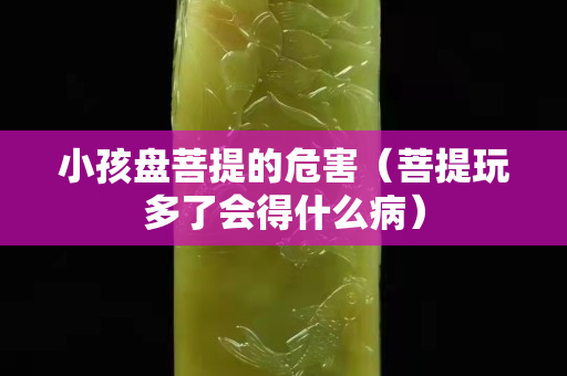 小孩盘菩提的危害（菩提玩多了会得什么病）