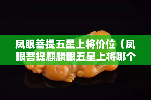 凤眼菩提五星上将价位（凤眼菩提麒麟眼五星上将哪个好）
