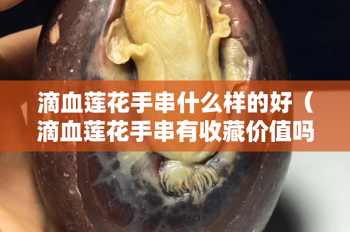 滴血莲花手串什么样的好（滴血莲花手串有收藏价值吗）