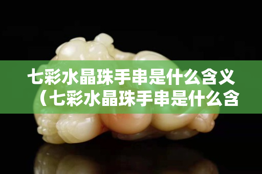 七彩水晶珠手串是什么含义（七彩水晶珠手串是什么含义图片）