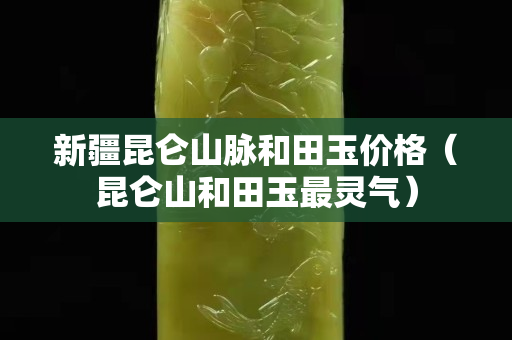 新疆昆仑山脉和田玉价格（昆仑山和田玉最灵气）