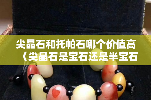 尖晶石和托帕石哪个价值高（尖晶石是宝石还是半宝石）