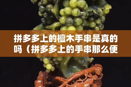 拼多多上的檀木手串是真的吗（拼多多上的手串那么便宜）