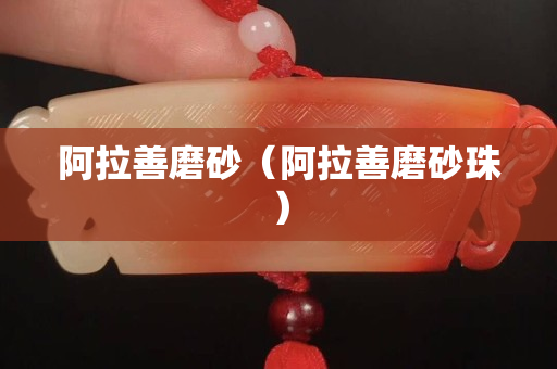 阿拉善磨砂（阿拉善磨砂珠）