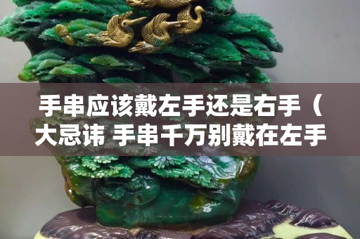 手串应该戴左手还是右手（大忌讳 手串千万别戴在左手上）