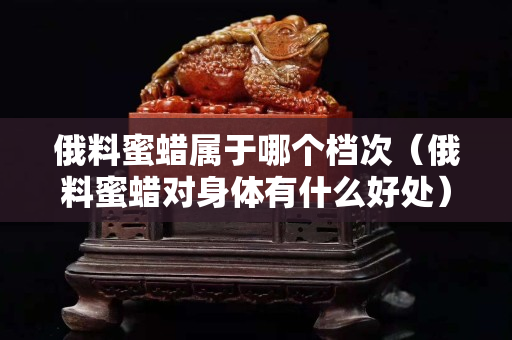 俄料蜜蜡属于哪个档次（俄料蜜蜡对身体有什么好处）