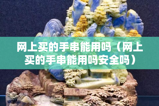 网上买的手串能用吗（网上买的手串能用吗安全吗）