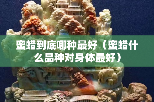蜜蜡到底哪种最好（蜜蜡什么品种对身体最好）