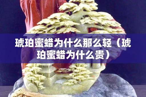 琥珀蜜蜡为什么那么轻（琥珀蜜蜡为什么贵）