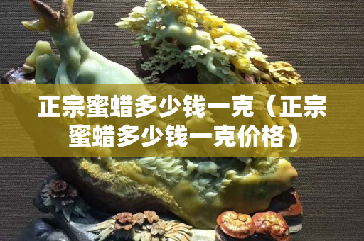 正宗蜜蜡多少钱一克（正宗蜜蜡多少钱一克价格）