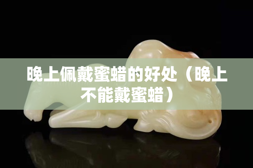 晚上佩戴蜜蜡的好处（晚上不能戴蜜蜡）