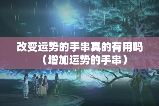 改变运势的手串真的有用吗（增加运势的手串）