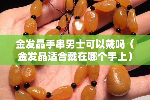 金发晶手串男士可以戴吗（金发晶适合戴在哪个手上）
