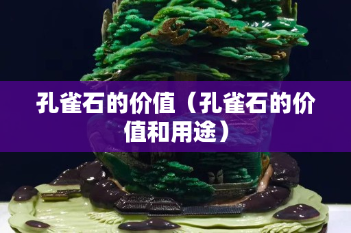 孔雀石的价值（孔雀石的价值和用途）