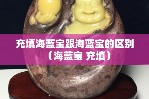 充填海蓝宝跟海蓝宝的区别（海蓝宝 充填）