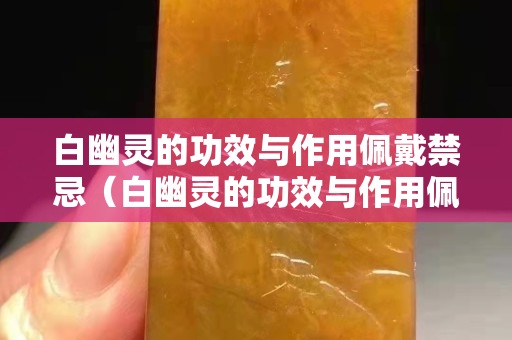 白幽灵的功效与作用佩戴禁忌（白幽灵的功效与作用佩戴禁忌有哪些）