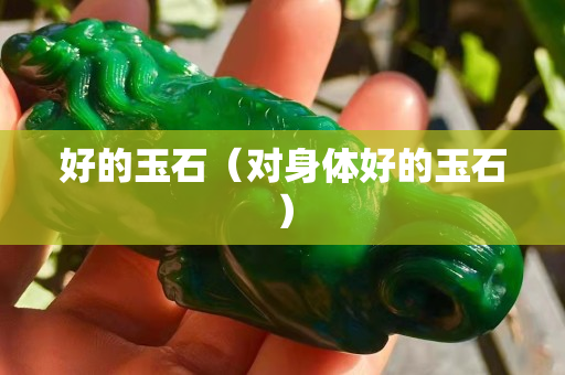 好的玉石（对身体好的玉石）