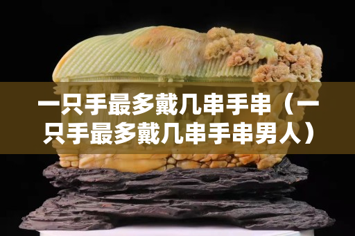 一只手最多戴几串手串（一只手最多戴几串手串男人）