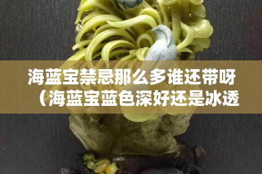 海蓝宝禁忌那么多谁还带呀（海蓝宝蓝色深好还是冰透好）