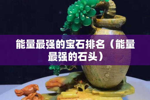 能量最强的宝石排名（能量最强的石头）