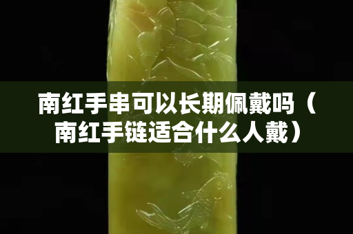 南红手串可以长期佩戴吗（南红手链适合什么人戴）