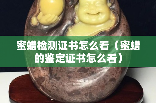 蜜蜡检测证书怎么看（蜜蜡的鉴定证书怎么看）