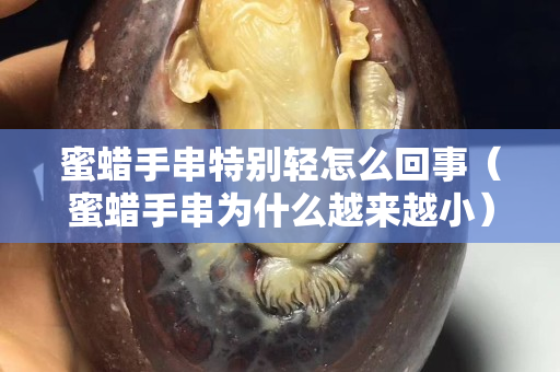 蜜蜡手串特别轻怎么回事（蜜蜡手串为什么越来越小）