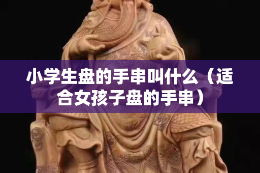 小学生盘的手串叫什么（适合女孩子盘的手串）