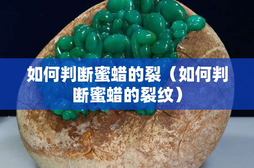 如何判断蜜蜡的裂（如何判断蜜蜡的裂纹）