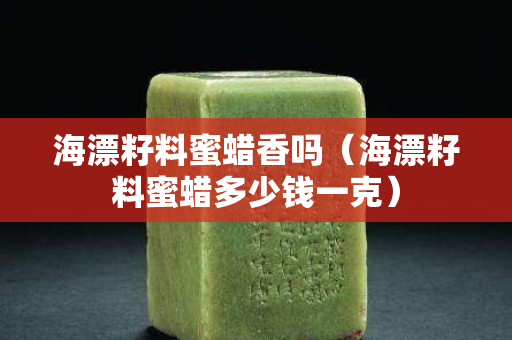 海漂籽料蜜蜡香吗（海漂籽料蜜蜡多少钱一克）