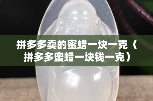 拼多多卖的蜜蜡一块一克（拼多多蜜蜡一块钱一克）