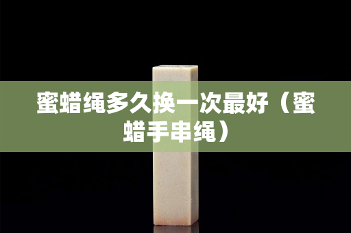 蜜蜡绳多久换一次最好（蜜蜡手串绳）