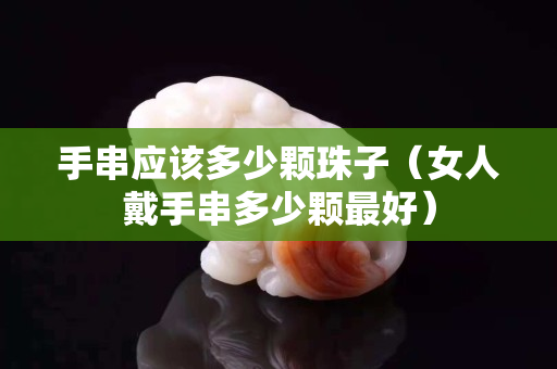 手串应该多少颗珠子（女人戴手串多少颗最好）