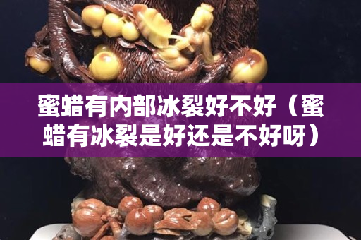 蜜蜡有内部冰裂好不好（蜜蜡有冰裂是好还是不好呀）