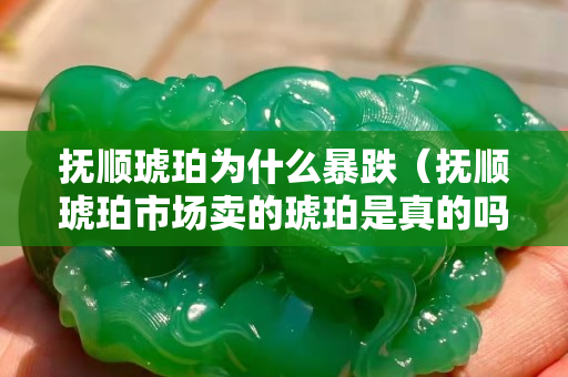 抚顺琥珀为什么暴跌（抚顺琥珀市场卖的琥珀是真的吗）