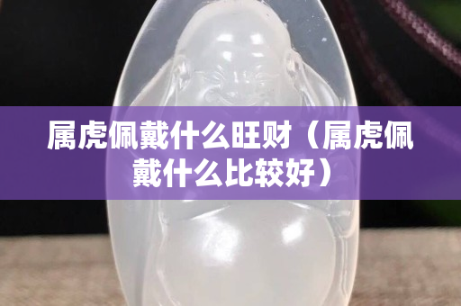属虎佩戴什么旺财（属虎佩戴什么比较好）