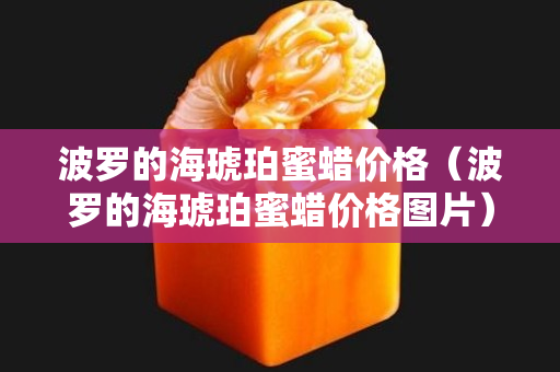 波罗的海琥珀蜜蜡价格（波罗的海琥珀蜜蜡价格图片）