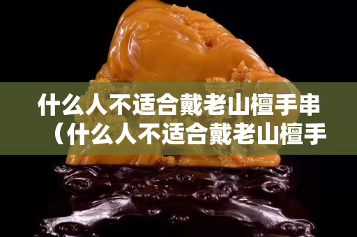什么人不适合戴老山檀手串（什么人不适合戴老山檀手串）