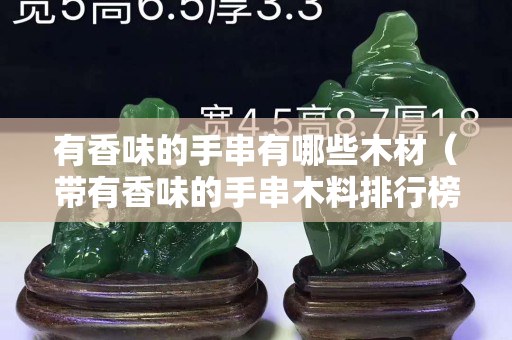 有香味的手串有哪些木材（带有香味的手串木料排行榜）
