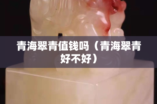 青海翠青值钱吗（青海翠青好不好）