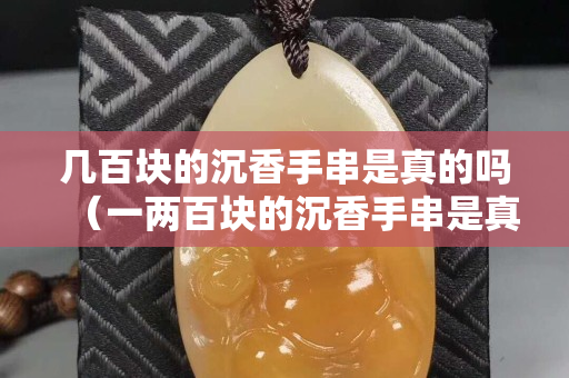 几百块的沉香手串是真的吗（一两百块的沉香手串是真的吗）