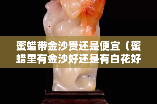 蜜蜡带金沙贵还是便宜（蜜蜡里有金沙好还是有白花好）