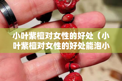 小叶紫檀对女性的好处（小叶紫檀对女性的好处能泡小喝吗？）