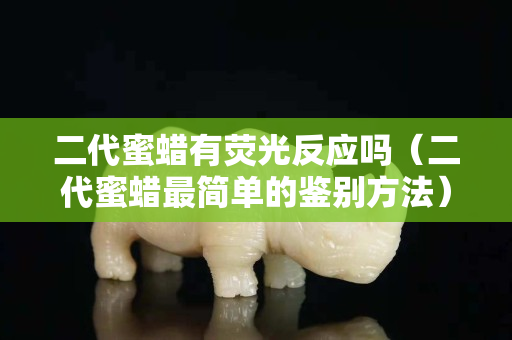 二代蜜蜡有荧光反应吗（二代蜜蜡最简单的鉴别方法）
