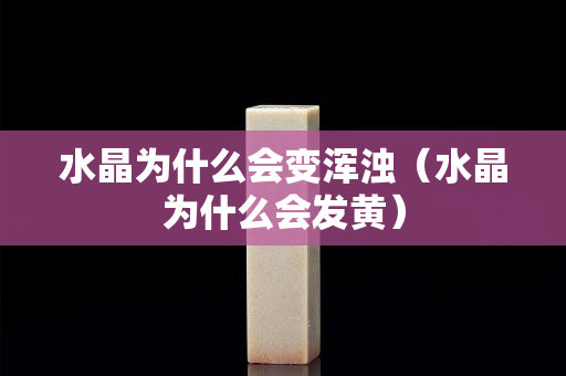 水晶为什么会变浑浊（水晶为什么会发黄）
